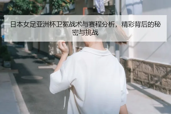 日本女足亚洲杯卫冕战术与赛程分析，精彩背后的秘密与挑战